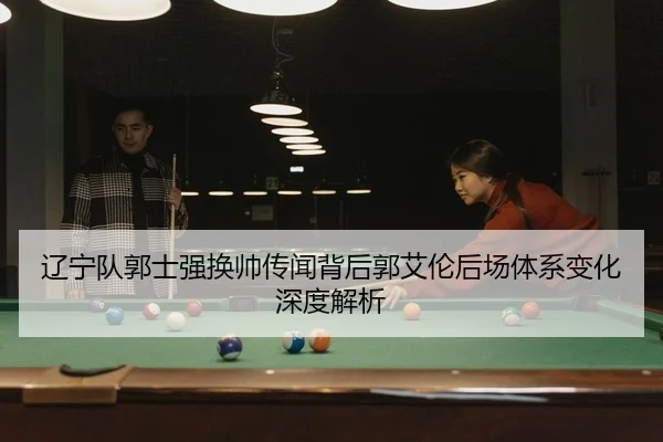 辽宁队郭士强换帅传闻背后郭艾伦后场体系变化深度解析